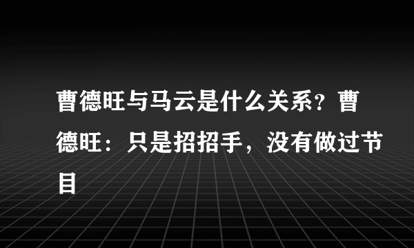 曹德旺与马云是什么关系？曹德旺：只是招招手，没有做过节目