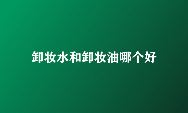 卸妆水和卸妆油哪个好