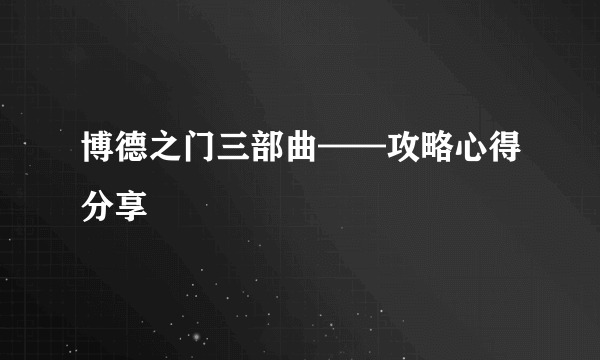 博德之门三部曲——攻略心得分享