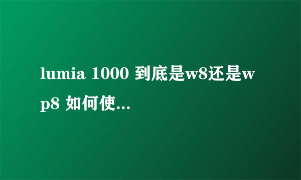 lumia 1000 到底是w8还是wp8 如何使w8那就太逆天了 有的说是w8 有的说wp8,没有人真正关心这么大的细节吗？