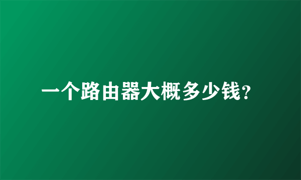 一个路由器大概多少钱？