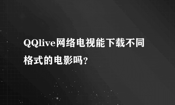 QQlive网络电视能下载不同格式的电影吗？