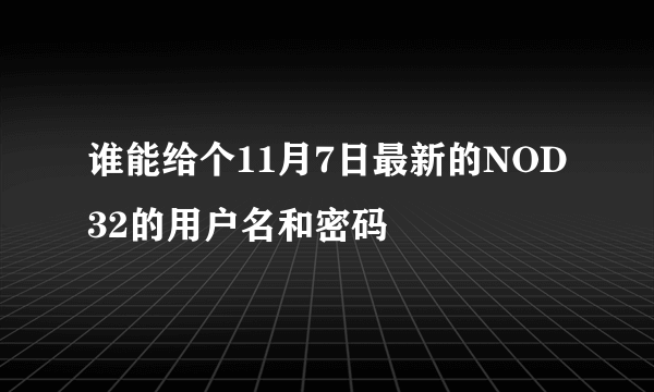 谁能给个11月7日最新的NOD32的用户名和密码