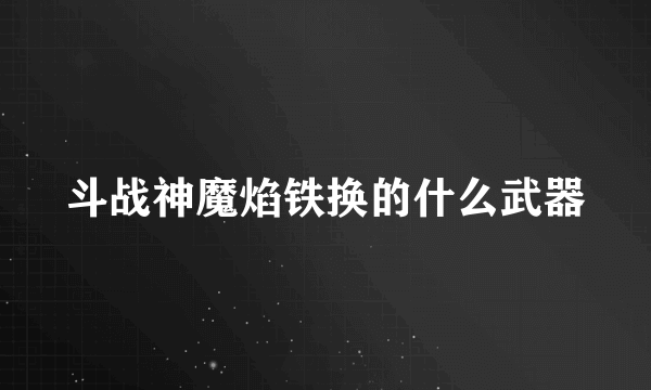 斗战神魔焰铁换的什么武器