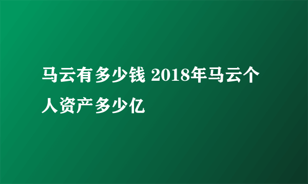 马云有多少钱 2018年马云个人资产多少亿