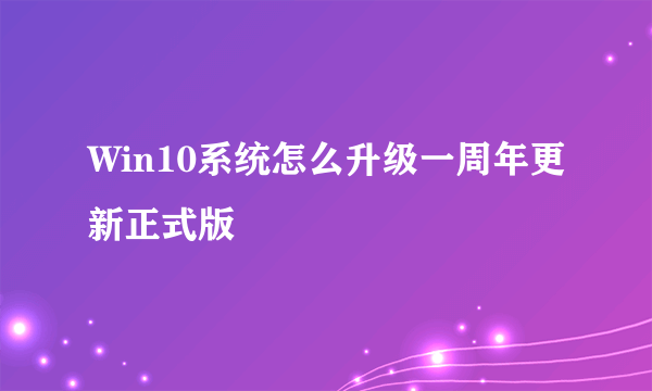 Win10系统怎么升级一周年更新正式版
