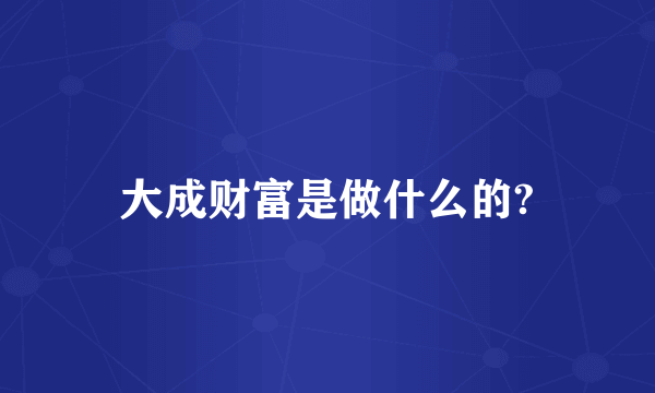 大成财富是做什么的?