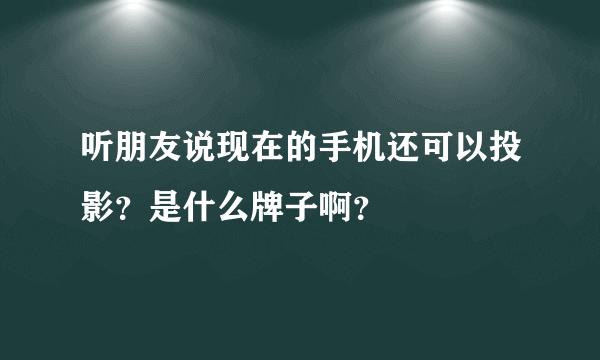 听朋友说现在的手机还可以投影？是什么牌子啊？