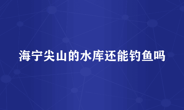 海宁尖山的水库还能钓鱼吗