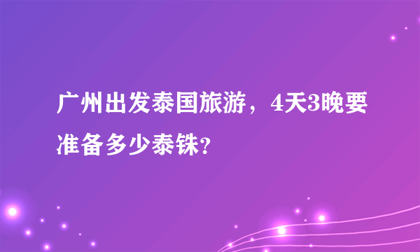 广州出发泰国旅游，4天3晚要准备多少泰铢？