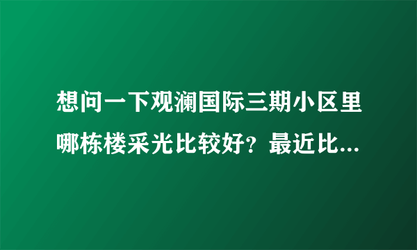 想问一下观澜国际三期小区里哪栋楼采光比较好？最近比较看好这个小区，或者说哪栋楼住着舒服？