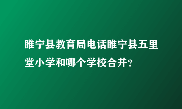 睢宁县教育局电话睢宁县五里堂小学和哪个学校合并？