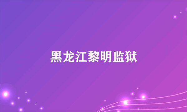 黑龙江黎明监狱