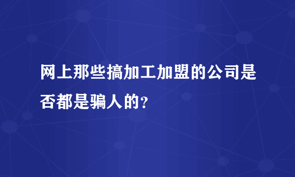 网上那些搞加工加盟的公司是否都是骗人的？