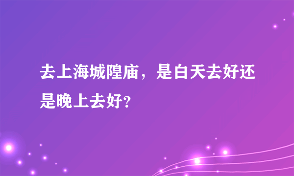 去上海城隍庙，是白天去好还是晚上去好？