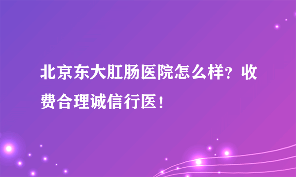 北京东大肛肠医院怎么样？收费合理诚信行医！