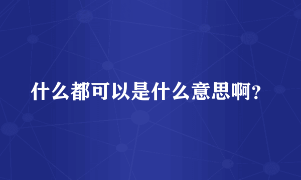 什么都可以是什么意思啊？