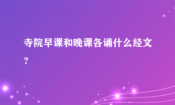 寺院早课和晚课各诵什么经文？