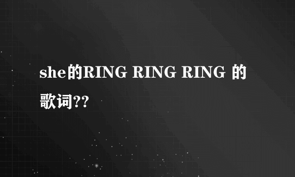 she的RING RING RING 的歌词??