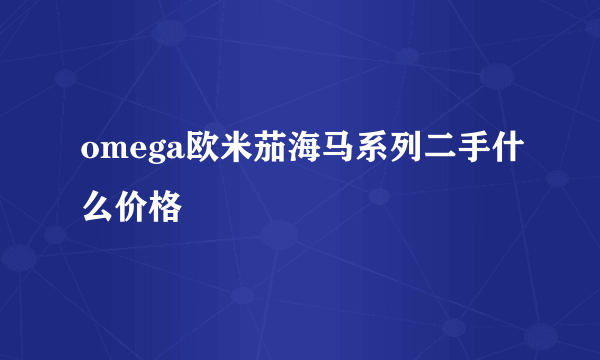 omega欧米茄海马系列二手什么价格