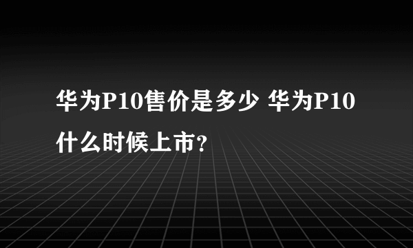 华为P10售价是多少 华为P10什么时候上市？