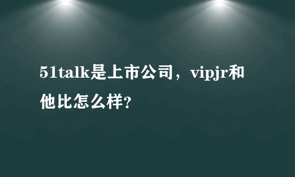 51talk是上市公司，vipjr和他比怎么样？