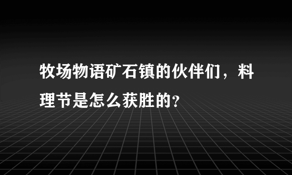 牧场物语矿石镇的伙伴们，料理节是怎么获胜的？