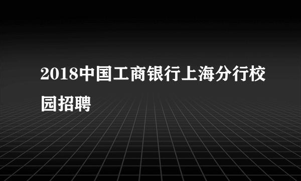 2018中国工商银行上海分行校园招聘