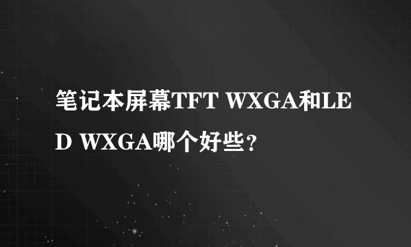 笔记本屏幕TFT WXGA和LED WXGA哪个好些？