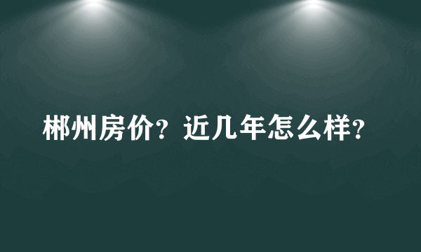 郴州房价？近几年怎么样？