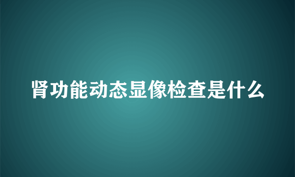 肾功能动态显像检查是什么