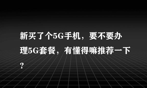 新买了个5G手机，要不要办理5G套餐，有懂得嘛推荐一下？