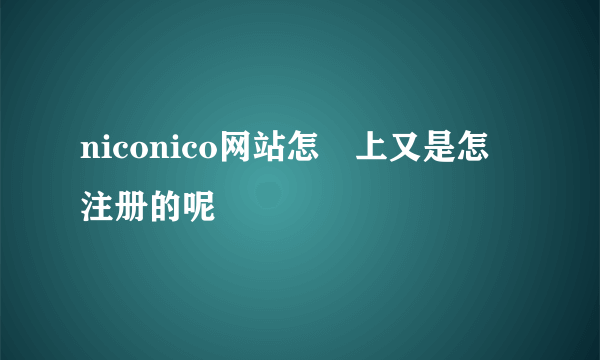 niconico网站怎麼上又是怎麼注册的呢