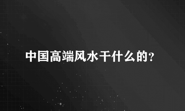 中国高端风水干什么的？