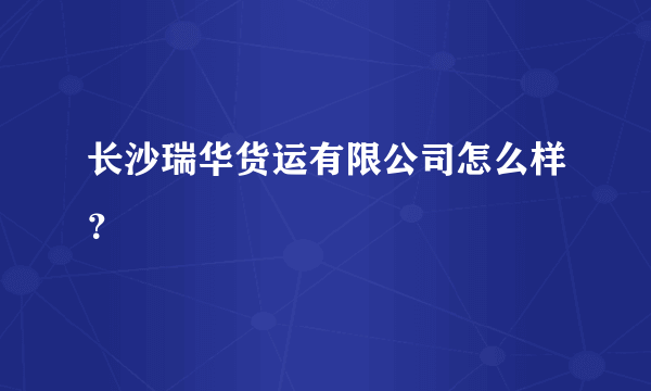 长沙瑞华货运有限公司怎么样？