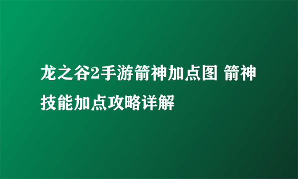 龙之谷2手游箭神加点图 箭神技能加点攻略详解