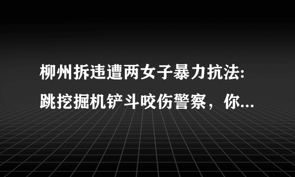 柳州拆违遭两女子暴力抗法:跳挖掘机铲斗咬伤警察，你怎么看？