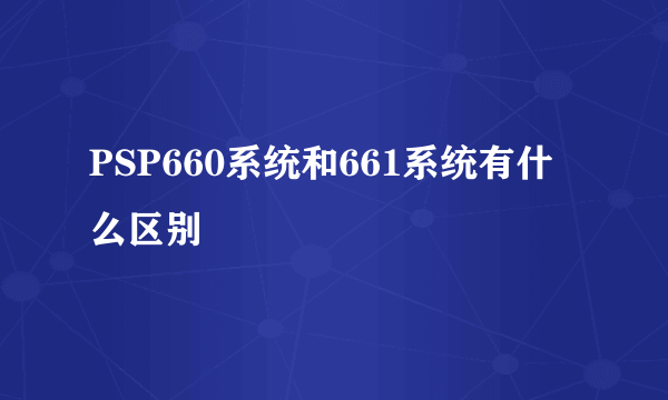 PSP660系统和661系统有什么区别