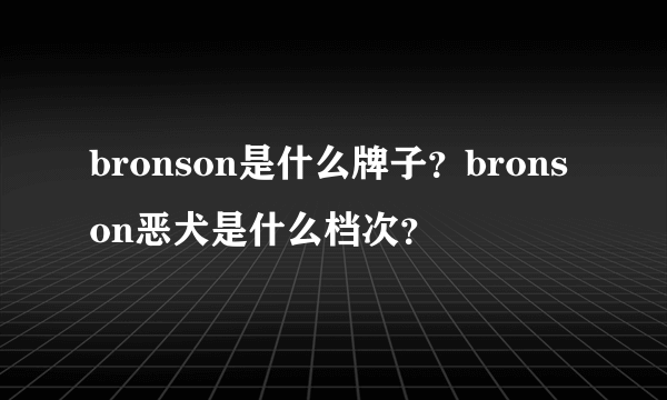 bronson是什么牌子？bronson恶犬是什么档次？
