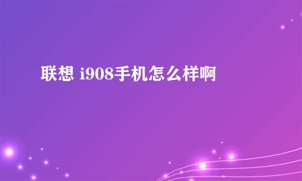 联想 i908手机怎么样啊