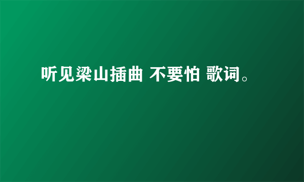 听见梁山插曲 不要怕 歌词。