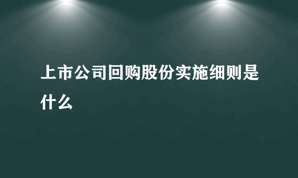 上市公司回购股份实施细则是什么