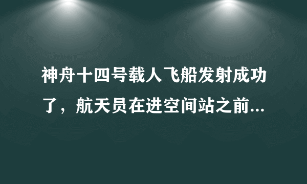 神舟十四号载人飞船发射成功了，航天员在进空间站之前该注意什么？