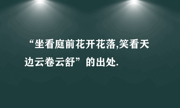 “坐看庭前花开花落,笑看天边云卷云舒”的出处.