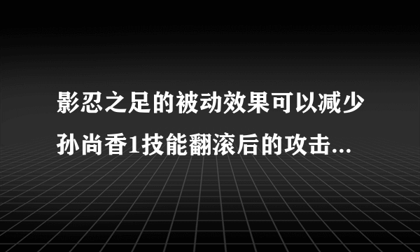 影忍之足的被动效果可以减少孙尚香1技能翻滚后的攻击伤害吗？[多图]