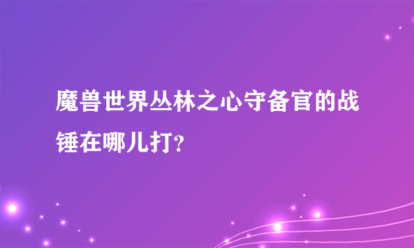 魔兽世界丛林之心守备官的战锤在哪儿打？