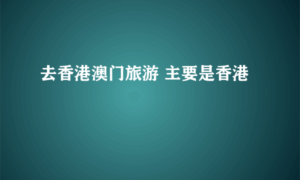 去香港澳门旅游 主要是香港