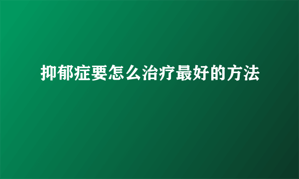 抑郁症要怎么治疗最好的方法