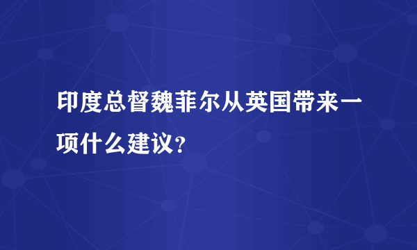 印度总督魏菲尔从英国带来一项什么建议？