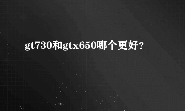 gt730和gtx650哪个更好？
